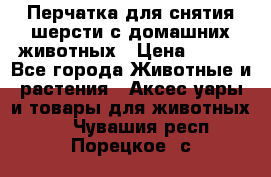 Перчатка для снятия шерсти с домашних животных › Цена ­ 100 - Все города Животные и растения » Аксесcуары и товары для животных   . Чувашия респ.,Порецкое. с.